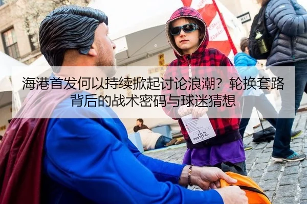 海港首发何以持续掀起讨论浪潮？轮换套路背后的战术密码与球迷猜想