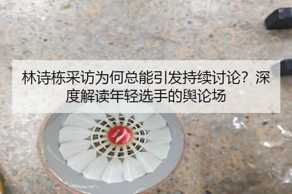 林诗栋采访为何总能引发持续讨论？深度解读年轻选手的舆论场