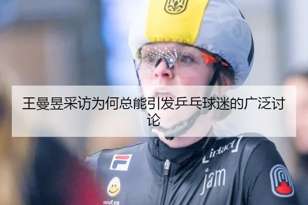 王曼昱采访为何总能引发乒乓球迷的广泛讨论 | leyu