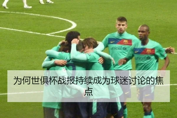 为何世俱杯战报持续成为球迷讨论的焦点
