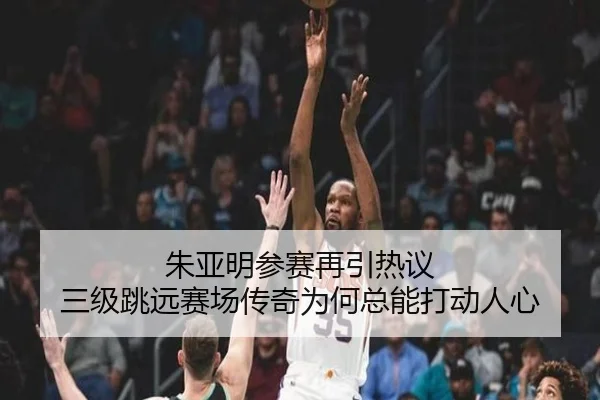 朱亚明参赛再引热议 三级跳远赛场传奇为何总能打动人心